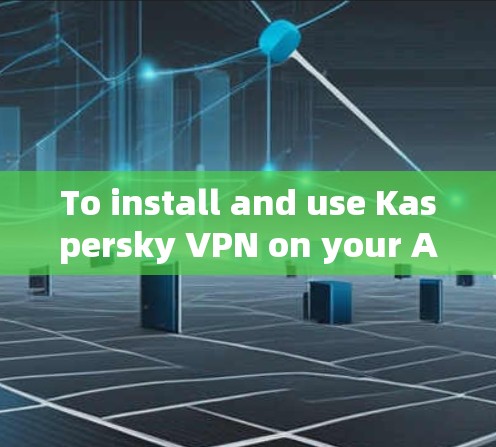 To install and use Kaspersky VPN on your Android device,follow these organized steps: