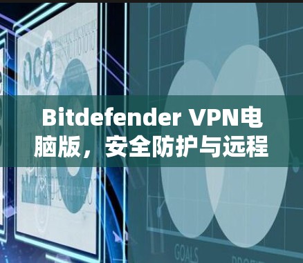 Bitdefender VPN电脑版，安全防护与远程访问解决方案