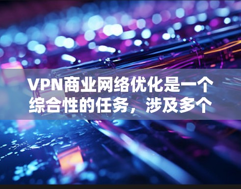 VPN商业网络优化是一个综合性的任务,涉及多个方面,从基础配置到扩展,再到安全和性能优化。以下是一步步的优化方法