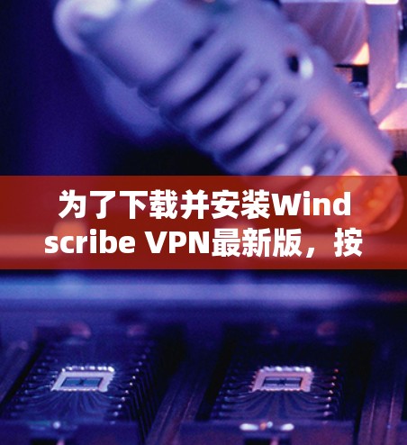 为了下载并安装Windscribe VPN最新版,按照以下步骤进行 为了下载并安装Windscribe VPN最新版,按照以下步骤进行