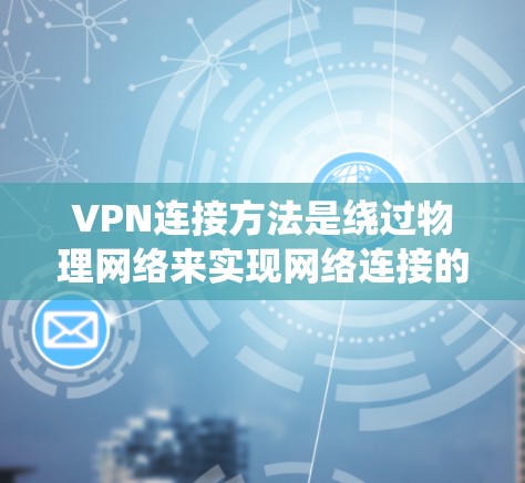 VPN连接方法是绕过物理网络来实现网络连接的技术，主要分为登录、注册、选择服务、设置密码、连接服务器和验证等步骤。以下是对 VPN 连接方法的详细步骤和注意事项