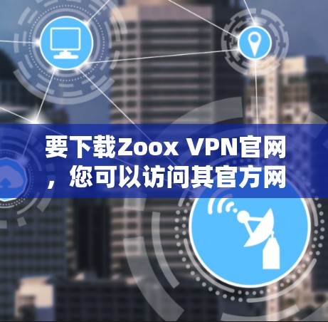要下载Zoox VPN官网，您可以访问其官方网站，通常以英文形式展示。以下是下载入口的建议