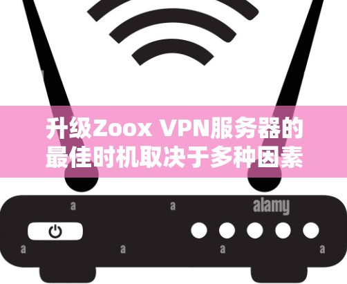 升级Zoox VPN服务器的最佳时机取决于多种因素,以下是一些关键步骤和建议 升级Zoox VPN服务器的最佳时机取决于多种因素,以下是一些关键步骤和建议