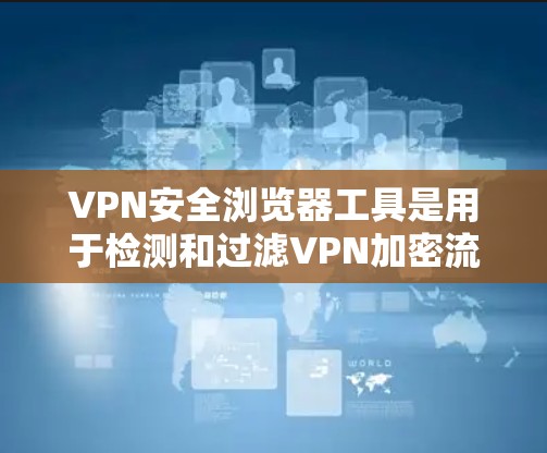 VPN安全浏览器工具是用于检测和过滤VPN加密流量和恶意软件的工具,帮助用户确保网络访问的安全。以下是使用这些工具的步骤和分析 VPN安全浏览器工具是用于检测和过滤VPN加密流量和恶意软件的工具,帮助用户确保网络访问的安全。以下是使用这些工具的步骤和分析
