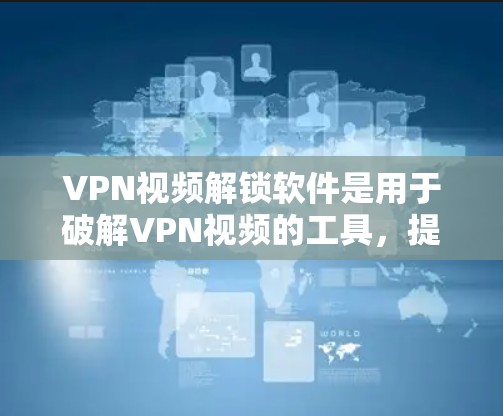 VPN视频解锁软件是用于破解VPN视频的工具，提供多种加密方式和解密功能，帮助用户轻松解锁VPN视频。以下是对这些软件的详细介绍