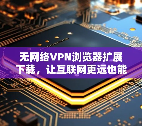 无网络VPN浏览器扩展下载，让互联网更远也能访问