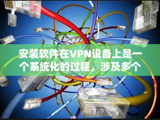安装软件在VPN设备上是一个系统化的过程,涉及多个步骤和工具。以下是一步步的指南,帮助您顺利安装和管理软件 安装软件在VPN设备上是一个系统化的过程,涉及多个步骤和工具。以下是一步步的指南,帮助您顺利安装和管理软件