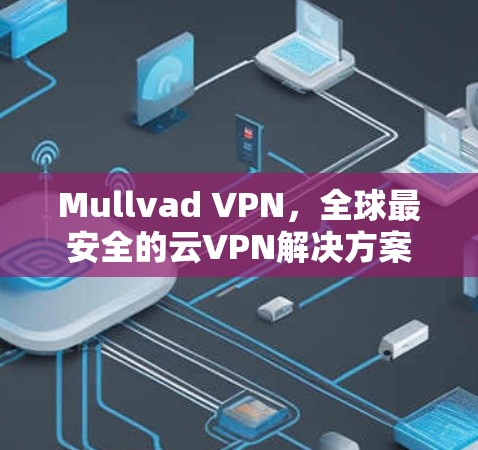 Mullvad VPN,全球最安全的云VPN解决方案 Mullvad VPN,全球最安全的云VPN解决方案