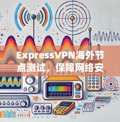 ExpressVPN海外节点测试，保障网络安全的创新技术