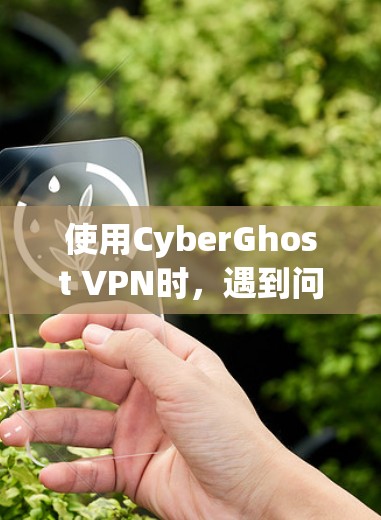 使用CyberGhost VPN时，遇到问题时需要以下步骤来解决
