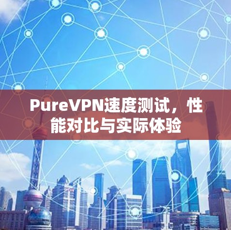 PureVPN速度测试，性能对比与实际体验