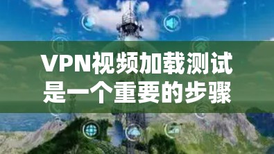 VPN视频加载测试是一个重要的步骤,旨在确认VPN连接的稳定性以及视频服务器的正常运行。以下是一个详细的步骤指南和注意事项