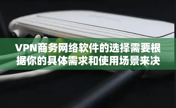VPN商务网络软件的选择需要根据你的具体需求和使用场景来决定。以下是一些推荐的VPN软件及其特点，供你参考