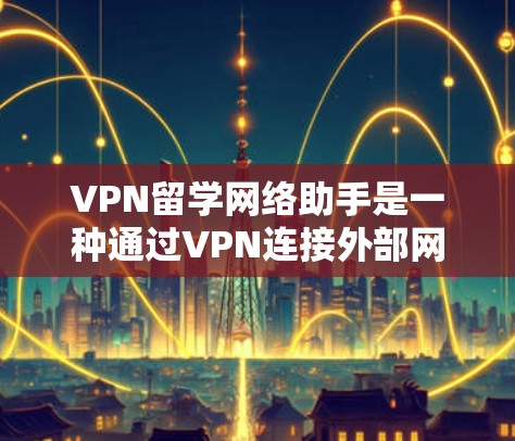 VPN留学网络助手是一种通过VPN连接外部网络来获取留学课程或学术资源的工具。以下是该助手的主要功能、使用方法以及注意事项