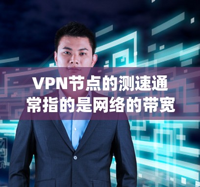 VPN节点的测速通常指的是网络的带宽（Bandwidth）测试，这通常以Mbps（兆比特/秒）或Mbps（兆比特/秒）为单位。具体到VPN节点，测速通常指的是节点能够处理的流量。以下是一些参考信息