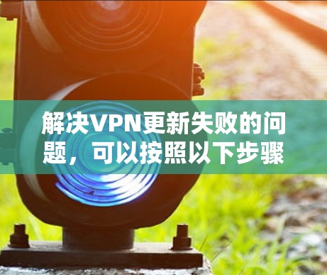 解决VPN更新失败的问题,可以按照以下步骤进行