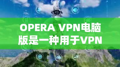 OPERA VPN电脑版是一种用于VPN的网站过滤软件，主要帮助用户在VPN中访问网页时，避免被VPN网站的广告和恶意软件污染。以下是关于OPERA VPN电脑版的详细介绍
