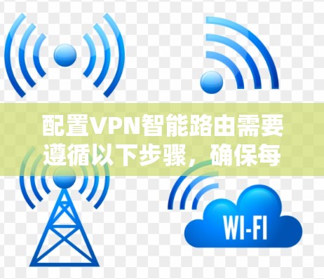 配置VPN智能路由需要遵循以下步骤,确保每个步骤都正确执行,以实现高效和安全的连接。以下是一个详细指南