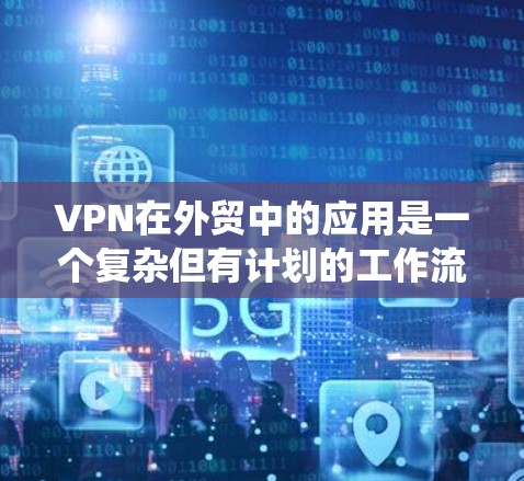 VPN在外贸中的应用是一个复杂但有计划的工作流程。以下是一个系统化的方案,涵盖从理解需求到实施应用的各个方面 VPN在外贸中的应用是一个复杂但有计划的工作流程。以下是一个系统化的方案,涵盖从理解需求到实施应用的各个方面