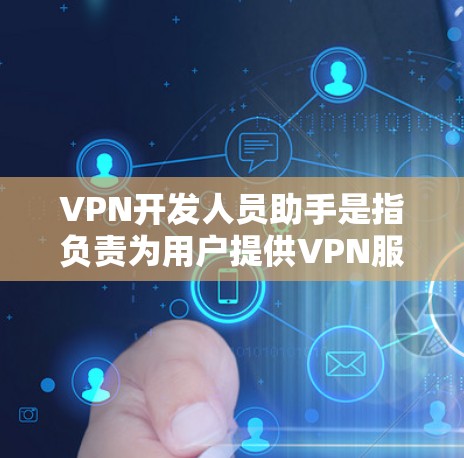 VPN开发人员助手是指负责为用户提供VPN服务的技术、工程或开发人员。他们可能提供以下方面的服务