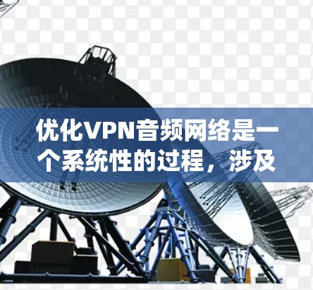 优化VPN音频网络是一个系统性的过程,涉及多个环节的优化。以下是一个分步骤的指南,帮助您系统性地优化VPN音频网络