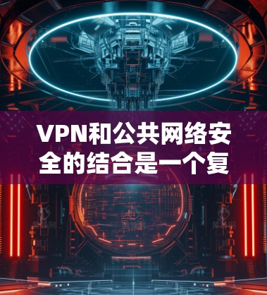 VPN和公共网络安全的结合是一个复杂而重要的议题,它不仅涉及技术层面,还涉及法律和伦理层面。以下是一些关键点,帮助您更好地理解这一结合的意义和应对策略