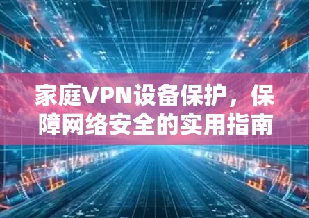 家庭VPN设备保护,保障网络安全的实用指南