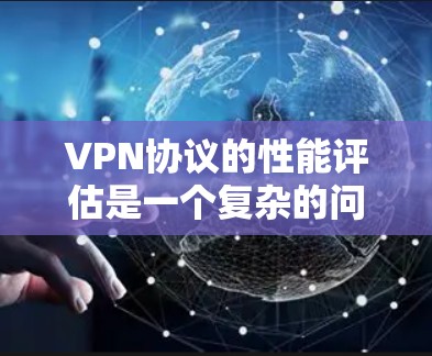 VPN协议的性能评估是一个复杂的问题,因为它不仅涉及到协议本身的特性,还涉及到用户对性能的具体要求和需求。以下是一个对VPN协议性能的总体评估,以及一些关键指标和性能指标的分析
