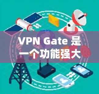 VPN Gate 是一个功能强大的VPN软件,主要用于提供安全的网络连接。以下是 Gate 的功能介绍