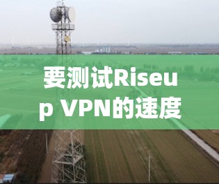 要测试Riseup VPN的速度,可以使用以下工具进行模拟测试