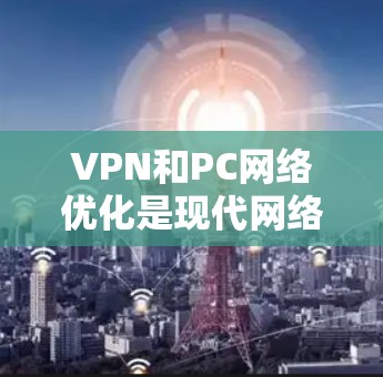 VPN和PC网络优化是现代网络管理中非常重要的部分,尤其是在需要快速、安全地连接外部网络的情况下。以下是一些关于VPN和PC网络优化的实用建议