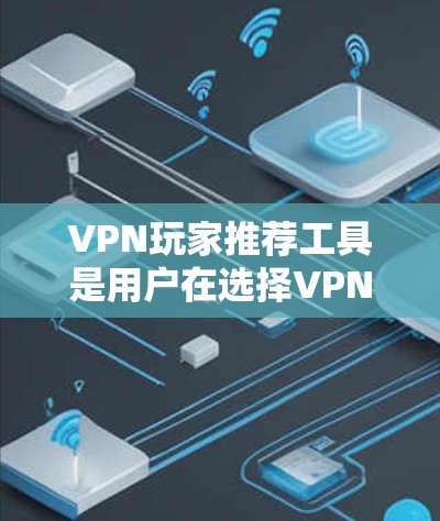 VPN玩家推荐工具是用户在选择VPN服务时常用的工具,它们可以帮助用户快速找到适合自己的VPN服务,同时也能提供详细的网络信息和其他 useful features.以下是一些推荐工具,供你参考