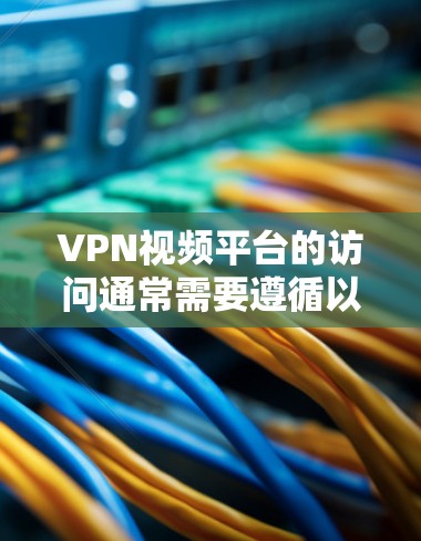 VPN视频平台的访问通常需要遵循以下步骤和注意事项,以确保安全和顺畅的使用