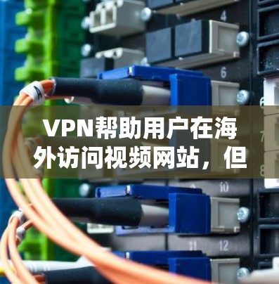 VPN帮助用户在海外访问视频网站,但需要谨慎使用,确保安全和隐私。以下是详细的步骤和注意事项