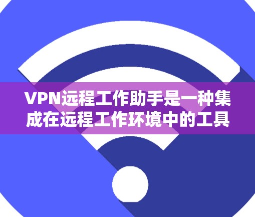 VPN远程工作助手是一种集成在远程工作环境中的工具,用于在远程环境下使用VPN功能。以下是关于它的详细信息