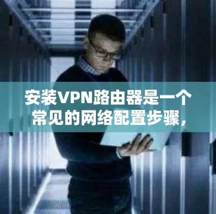 安装VPN路由器是一个常见的网络配置步骤,尤其是在需要访问外部网络或本地设备时。以下是详细的步骤指南,帮助您顺利安装VPN路由器