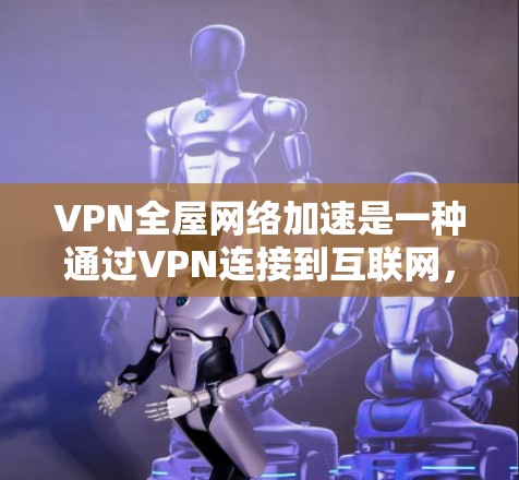 VPN全屋网络加速是一种通过VPN连接到互联网，将所有家庭设备一次性连接到同一台服务器，以加速整个家庭网络的使用的技术。以下是对该问题的详细介绍