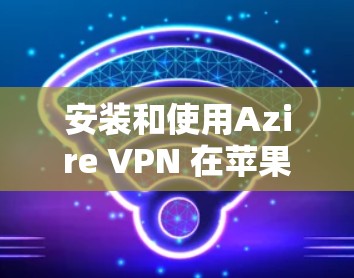 安装和使用Azire VPN 在苹果设备上是一个可行且常见的步骤。以下是一个清晰的指南,帮助您顺利完成安装和使用