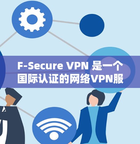F-Secure VPN 是一个国际认证的网络VPN服务，提供多种VPN功能和认证方式。以下是逐步的下载和使用指南