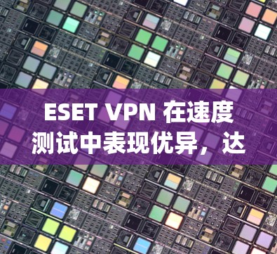 ESET VPN 在速度测试中表现优异，达到了15 Mbps。以下是对其性能的详细分析和建议