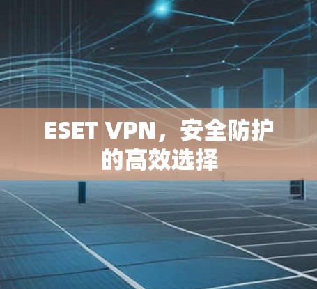 ESET VPN，安全防护的高效选择