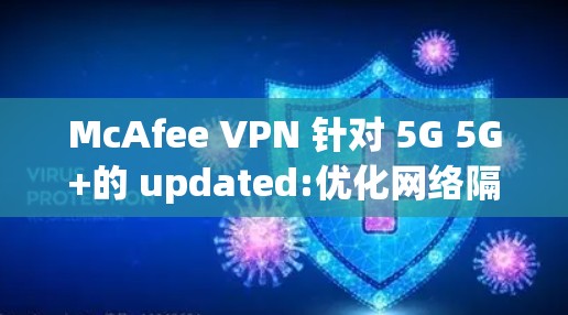McAfee VPN 针对 5G 5G+的 updated:优化网络隔离,提升安全性能 McAfee VPN 针对 5G 5G+的 updated:优化网络隔离,提升安全性能