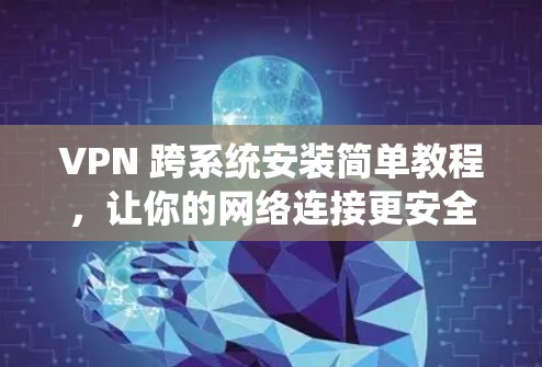 VPN 跨系统安装简单教程，让你的网络连接更安全可靠！