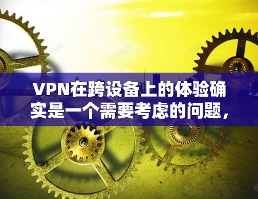 VPN在跨设备上的体验确实是一个需要考虑的问题,尤其是在用户习惯用手机上网的情况下,想要在电脑上安全上网,或者在其他设备上使用VPN。以下是一些关于VPN跨设备体验的要点建议