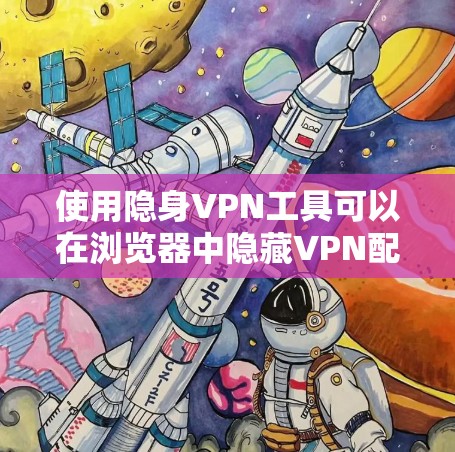 使用隐身VPN工具可以在浏览器中隐藏VPN配置,避免用户看到这些工具在使用。以下是对如何使用隐身VPN工具的详细说明