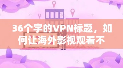 36个字的VPN标题,如何让海外影视观看不再受限 36个字的VPN标题,如何让海外影视观看不再受限