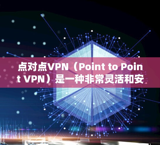 点对点VPN(Point to Point VPN)是一种非常灵活和安全的VPN解决方案,尤其适合商务连接服务。以下是对点对点VPN的详细总结