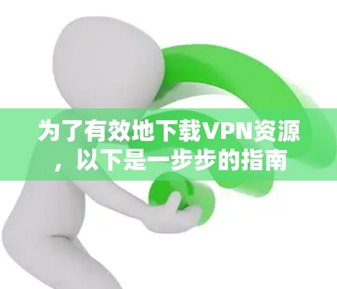 为了有效地下载VPN资源,以下是一步步的指南 为了有效地下载VPN资源,以下是一步步的指南