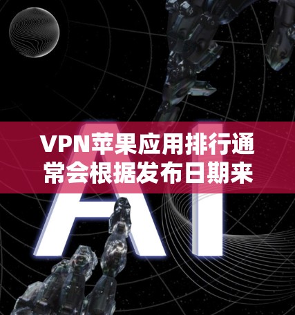 VPN苹果应用排行通常会根据发布日期来排序,以下是一些主要的VPN应用及其发布日期
