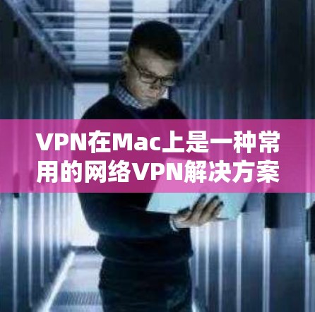 VPN在Mac上是一种常用的网络VPN解决方案,主要功能包括加密设置、解密功能、防火墙配置和安全设置等。以下是对VPN在Mac上的功能的详细分析